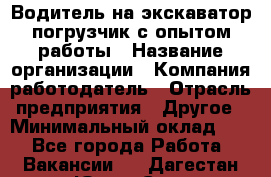 Водитель на экскаватор-погрузчик с опытом работы › Название организации ­ Компания-работодатель › Отрасль предприятия ­ Другое › Минимальный оклад ­ 1 - Все города Работа » Вакансии   . Дагестан респ.,Южно-Сухокумск г.